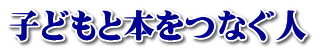 子どもと本をつなぐ人